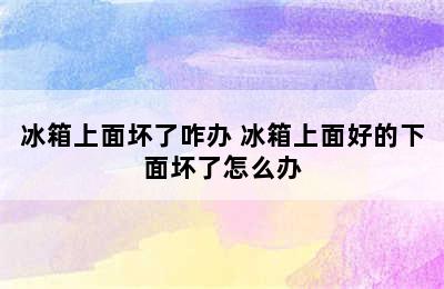 冰箱上面坏了咋办 冰箱上面好的下面坏了怎么办